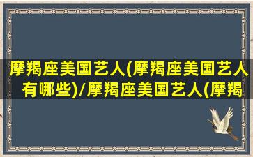 摩羯座美国艺人(摩羯座美国艺人有哪些)/摩羯座美国艺人(摩羯座美国艺人有哪些)-我的网站