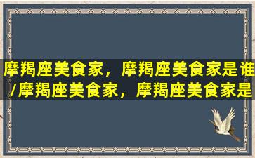 摩羯座美食家，摩羯座美食家是谁/摩羯座美食家，摩羯座美食家是谁-我的网站