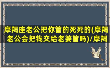 摩羯座老公把你管的死死的(摩羯老公会把钱交给老婆管吗)/摩羯座老公把你管的死死的(摩羯老公会把钱交给老婆管吗)-我的网站