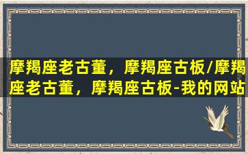 摩羯座老古董，摩羯座古板/摩羯座老古董，摩羯座古板-我的网站(摩羯座老派)