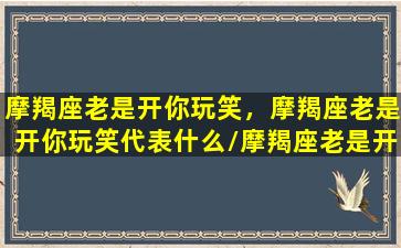 摩羯座老是开你玩笑，摩羯座老是开你玩笑代表什么/摩羯座老是开你玩笑，摩羯座老是开你玩笑代表什么-我的网站