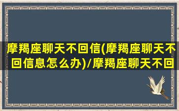 摩羯座聊天不回信(摩羯座聊天不回信息怎么办)/摩羯座聊天不回信(摩羯座聊天不回信息怎么办)-我的网站