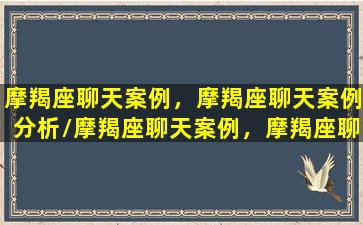 摩羯座聊天案例，摩羯座聊天案例分析/摩羯座聊天案例，摩羯座聊天案例分析-我的网站