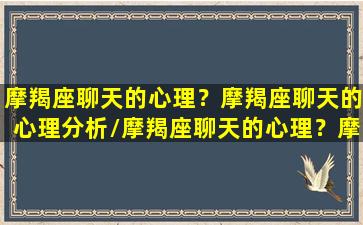 摩羯座聊天的心理？摩羯座聊天的心理分析/摩羯座聊天的心理？摩羯座聊天的心理分析-我的网站