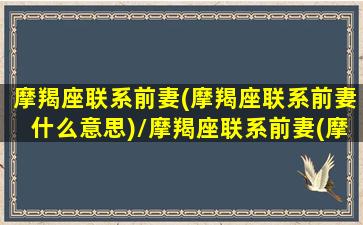 摩羯座联系前妻(摩羯座联系前妻什么意思)/摩羯座联系前妻(摩羯座联系前妻什么意思)-我的网站