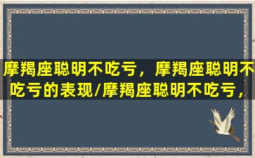 摩羯座聪明不吃亏，摩羯座聪明不吃亏的表现/摩羯座聪明不吃亏，摩羯座聪明不吃亏的表现-我的网站