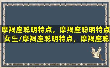 摩羯座聪明特点，摩羯座聪明特点女生/摩羯座聪明特点，摩羯座聪明特点女生-我的网站