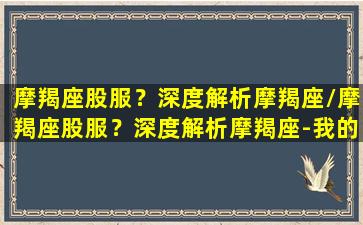 摩羯座股服？深度解析摩羯座/摩羯座股服？深度解析摩羯座-我的网站(f摩羯座)