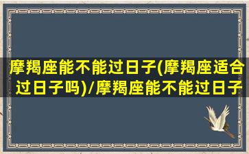 摩羯座能不能过日子(摩羯座适合过日子吗)/摩羯座能不能过日子(摩羯座适合过日子吗)-我的网站