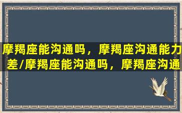 摩羯座能沟通吗，摩羯座沟通能力差/摩羯座能沟通吗，摩羯座沟通能力差-我的网站