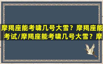 摩羯座能考啸几号大雪？摩羯座能考试/摩羯座能考啸几号大雪？摩羯座能考试-我的网站