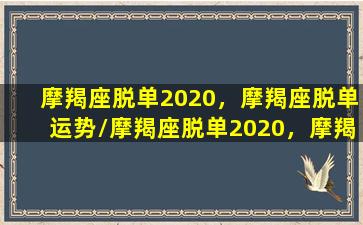 摩羯座脱单2020，摩羯座脱单运势/摩羯座脱单2020，摩羯座脱单运势-我的网站