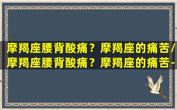 摩羯座腰背酸痛？摩羯座的痛苦/摩羯座腰背酸痛？摩羯座的痛苦-我的网站