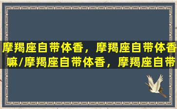 摩羯座自带体香，摩羯座自带体香嘛/摩羯座自带体香，摩羯座自带体香嘛-我的网站