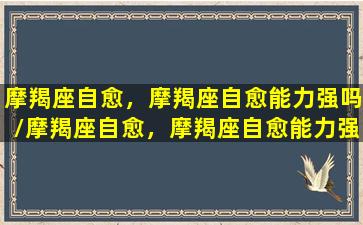 摩羯座自愈，摩羯座自愈能力强吗/摩羯座自愈，摩羯座自愈能力强吗-我的网站