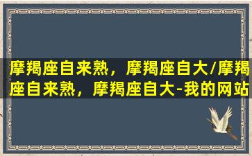 摩羯座自来熟，摩羯座自大/摩羯座自来熟，摩羯座自大-我的网站