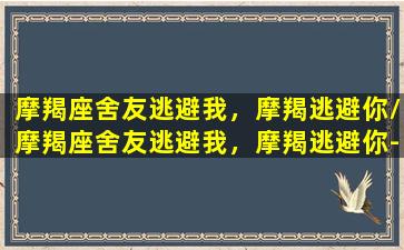 摩羯座舍友逃避我，摩羯逃避你/摩羯座舍友逃避我，摩羯逃避你-我的网站