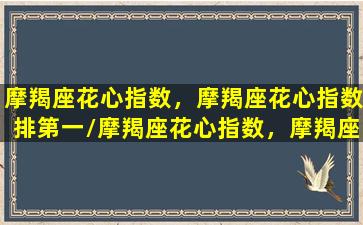 摩羯座花心指数，摩羯座花心指数排第一/摩羯座花心指数，摩羯座花心指数排第一-我的网站