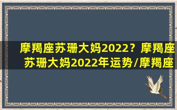 摩羯座苏珊大妈2022？摩羯座苏珊大妈2022年运势/摩羯座苏珊大妈2022？摩羯座苏珊大妈2022年运势-我的网站