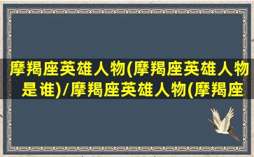 摩羯座英雄人物(摩羯座英雄人物是谁)/摩羯座英雄人物(摩羯座英雄人物是谁)-我的网站