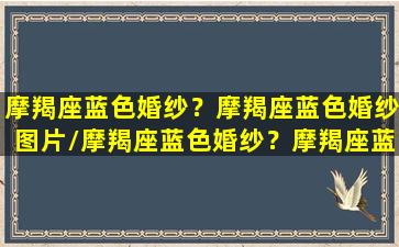 摩羯座蓝色婚纱？摩羯座蓝色婚纱图片/摩羯座蓝色婚纱？摩羯座蓝色婚纱图片-我的网站