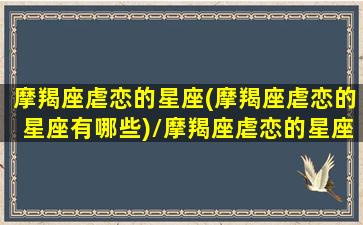 摩羯座虐恋的星座(摩羯座虐恋的星座有哪些)/摩羯座虐恋的星座(摩羯座虐恋的星座有哪些)-我的网站