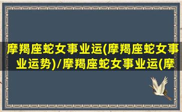 摩羯座蛇女事业运(摩羯座蛇女事业运势)/摩羯座蛇女事业运(摩羯座蛇女事业运势)-我的网站