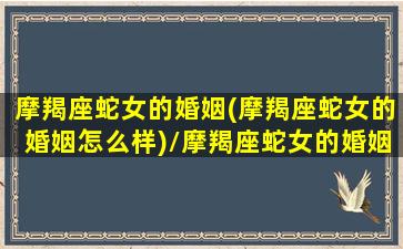 摩羯座蛇女的婚姻(摩羯座蛇女的婚姻怎么样)/摩羯座蛇女的婚姻(摩羯座蛇女的婚姻怎么样)-我的网站