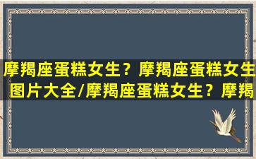 摩羯座蛋糕女生？摩羯座蛋糕女生图片大全/摩羯座蛋糕女生？摩羯座蛋糕女生图片大全-我的网站