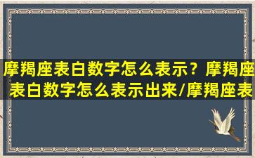 摩羯座表白数字怎么表示？摩羯座表白数字怎么表示出来/摩羯座表白数字怎么表示？摩羯座表白数字怎么表示出来-我的网站