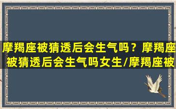 摩羯座被猜透后会生气吗？摩羯座被猜透后会生气吗女生/摩羯座被猜透后会生气吗？摩羯座被猜透后会生气吗女生-我的网站