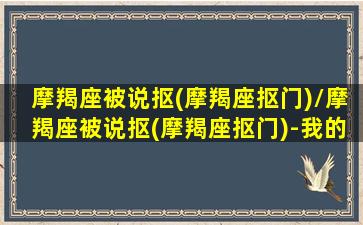 摩羯座被说抠(摩羯座抠门)/摩羯座被说抠(摩羯座抠门)-我的网站(摩羯座抠吗)