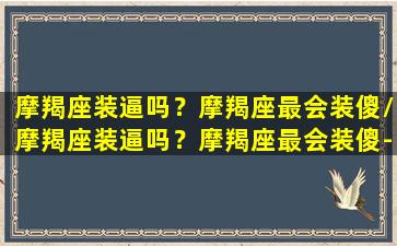 摩羯座装逼吗？摩羯座最会装傻/摩羯座装逼吗？摩羯座最会装傻-我的网站