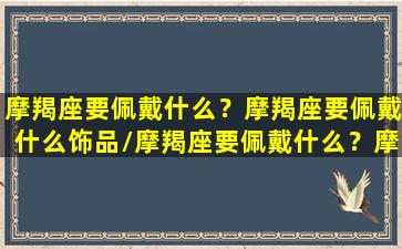 摩羯座要佩戴什么？摩羯座要佩戴什么饰品/摩羯座要佩戴什么？摩羯座要佩戴什么饰品-我的网站