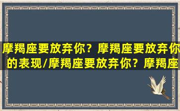 摩羯座要放弃你？摩羯座要放弃你的表现/摩羯座要放弃你？摩羯座要放弃你的表现-我的网站