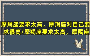 摩羯座要求太高，摩羯座对自己要求很高/摩羯座要求太高，摩羯座对自己要求很高-我的网站