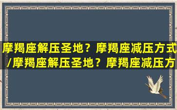 摩羯座解压圣地？摩羯座减压方式/摩羯座解压圣地？摩羯座减压方式-我的网站