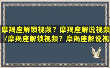 摩羯座解锁视频？摩羯座解说视频/摩羯座解锁视频？摩羯座解说视频-我的网站