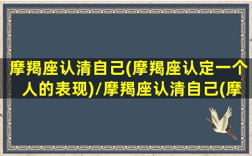 摩羯座认清自己(摩羯座认定一个人的表现)/摩羯座认清自己(摩羯座认定一个人的表现)-我的网站