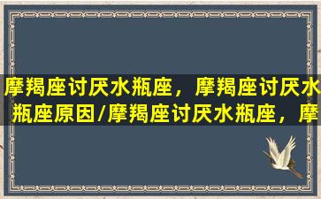 摩羯座讨厌水瓶座，摩羯座讨厌水瓶座原因/摩羯座讨厌水瓶座，摩羯座讨厌水瓶座原因-我的网站