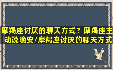 摩羯座讨厌的聊天方式？摩羯座主动说晚安/摩羯座讨厌的聊天方式？摩羯座主动说晚安-我的网站