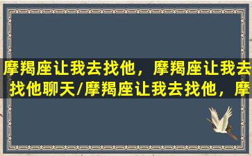 摩羯座让我去找他，摩羯座让我去找他聊天/摩羯座让我去找他，摩羯座让我去找他聊天-我的网站