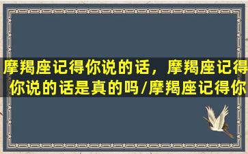 摩羯座记得你说的话，摩羯座记得你说的话是真的吗/摩羯座记得你说的话，摩羯座记得你说的话是真的吗-我的网站