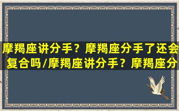 摩羯座讲分手？摩羯座分手了还会复合吗/摩羯座讲分手？摩羯座分手了还会复合吗-我的网站