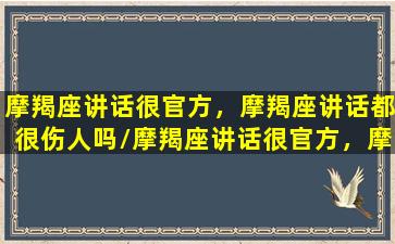 摩羯座讲话很官方，摩羯座讲话都很伤人吗/摩羯座讲话很官方，摩羯座讲话都很伤人吗-我的网站