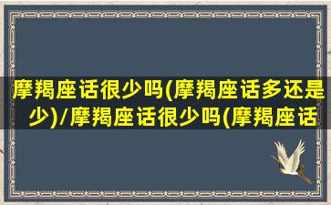 摩羯座话很少吗(摩羯座话多还是少)/摩羯座话很少吗(摩羯座话多还是少)-我的网站