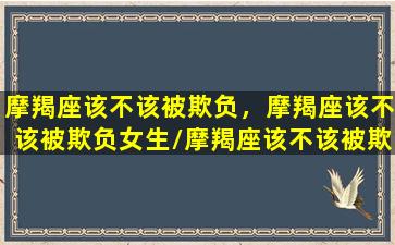 摩羯座该不该被欺负，摩羯座该不该被欺负女生/摩羯座该不该被欺负，摩羯座该不该被欺负女生-我的网站