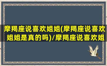 摩羯座说喜欢姐姐(摩羯座说喜欢姐姐是真的吗)/摩羯座说喜欢姐姐(摩羯座说喜欢姐姐是真的吗)-我的网站