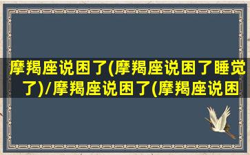 摩羯座说困了(摩羯座说困了睡觉了)/摩羯座说困了(摩羯座说困了睡觉了)-我的网站