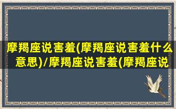 摩羯座说害羞(摩羯座说害羞什么意思)/摩羯座说害羞(摩羯座说害羞什么意思)-我的网站